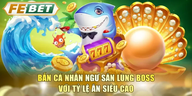 Bắn cá Nhân Ngư săn lùng boss với tỷ lệ ăn siêu cao